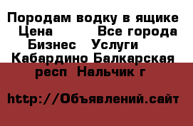 Породам водку в ящике › Цена ­ 950 - Все города Бизнес » Услуги   . Кабардино-Балкарская респ.,Нальчик г.